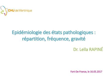 Epidémiologie des états pathologiques : répartition, fréquence, gravité Dr. Leïla RAPINÉ Fort-De-France, le 16.05.2017.