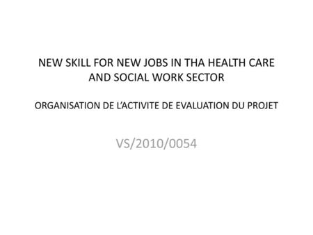 NEW SKILL FOR NEW JOBS IN THA HEALTH CARE AND SOCIAL WORK SECTOR ORGANISATION DE L’ACTIVITE DE EVALUATION DU PROJET VS/2010/0054.