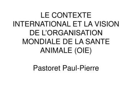 LE CONTEXTE INTERNATIONAL ET LA VISION DE L’ORGANISATION MONDIALE DE LA SANTE ANIMALE (OIE) Pastoret Paul-Pierre.