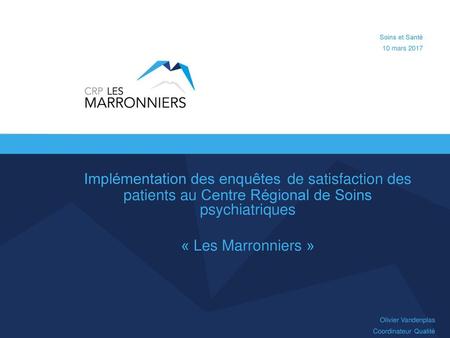 Soins et Santé 10 mars 2017 Implémentation des enquêtes de satisfaction des patients au Centre Régional de Soins psychiatriques « Les Marronniers » Olivier.