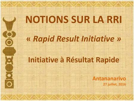 NOTIONS SUR LA RRI « Rapid Result Initiative » Initiative à Résultat Rapide Antananarivo 27 juillet, 2016.