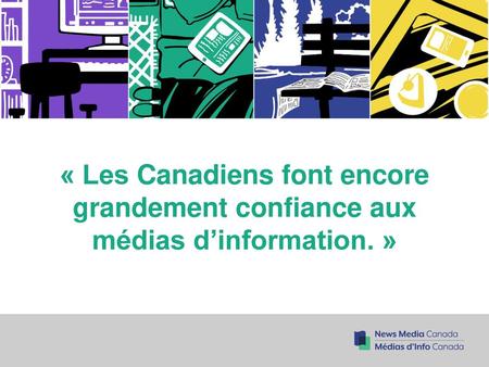 « Les Canadiens font encore grandement confiance aux médias d’information. » Environics Communications CanTrust Index.