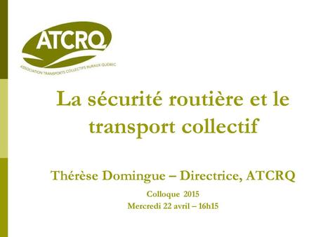 La sécurité routière et le transport collectif Thérèse Domingue – Directrice, ATCRQ Colloque 2015 Mercredi 22 avril – 16h15.