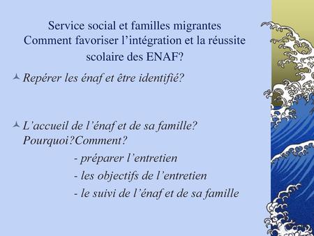 Service social et familles migrantes Comment favoriser l’intégration et la réussite scolaire des ENAF? Repérer les énaf et être identifié? L’accueil de.
