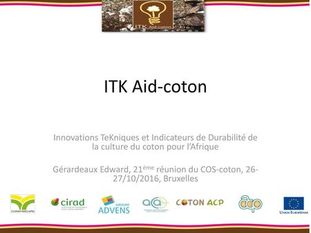 ITK Aid-coton Innovations TeKniques et Indicateurs de Durabilité de la culture du coton pour l’Afrique Gérardeaux Edward, 21ème réunion du COS-coton, 26-27/10/2016,