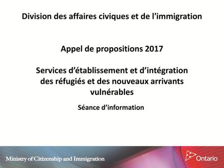 Division des affaires civiques et de l'immigration Appel de propositions 2017 Services d’établissement et d’intégration des réfugiés et des nouveaux.