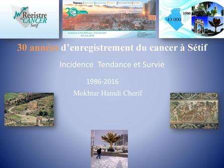 1500 43 000 30 années d’enregistrement du cancer à Sétif Incidence Tendance et Survie 1986-2016 Mokhtar Hamdi Cherif.