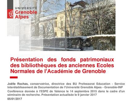 Présentation des fonds patrimoniaux des bibliothèques des anciennes Ecoles Normales de l’Académie de Grenoble Joëlle Rochas, conservatrice, directrice.