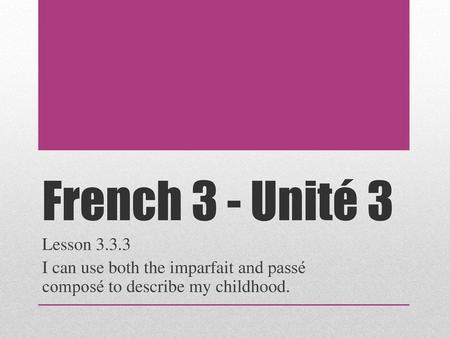 French 3 - Unité 3 Lesson 3.3.3 I can use both the imparfait and passé composé to describe my childhood.