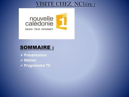 VISITE CHEZ NC1ère : SOMMAIRE : Présentation Métier Programme TV.