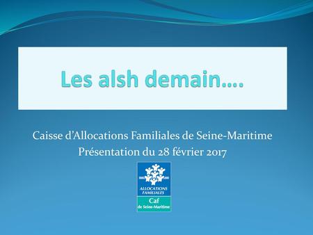 Les alsh demain…. Caisse d’Allocations Familiales de Seine-Maritime