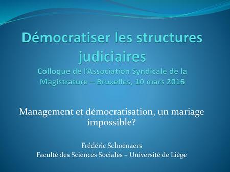 Démocratiser les structures judiciaires Colloque de l’Association Syndicale de la Magistrature – Bruxelles, 10 mars 2016 Management et démocratisation,