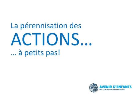 La pérennisation des ACTIONS… … à petits pas!.