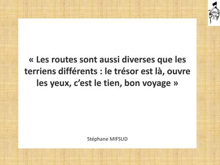 « Les routes sont aussi diverses que les terriens différents : le trésor est là, ouvre les yeux, c’est le tien, bon voyage » Stéphane MIFSUD.