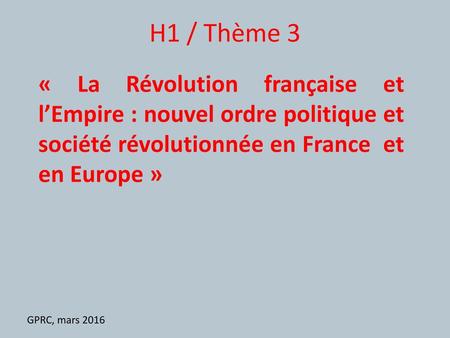 H1 / Thème 3 « La Révolution française et l’Empire : nouvel ordre politique et société révolutionnée en France et en Europe » GPRC, mars 2016.
