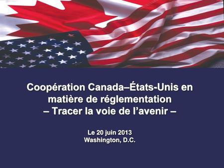 Coopération Canada–États-Unis en matière de réglementation – Tracer la voie de l’avenir – Le 20 juin 2013 Washington, D.C.