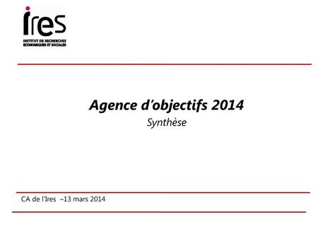 Agence d’objectifs 2014 Synthèse CA de l’Ires –13 mars 2014 1 1 1 1.