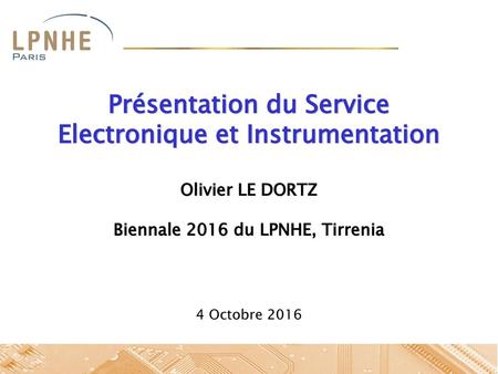 Présentation du Service Electronique et Instrumentation Olivier LE DORTZ Biennale 2016 du LPNHE, Tirrenia 4 Octobre 2016.
