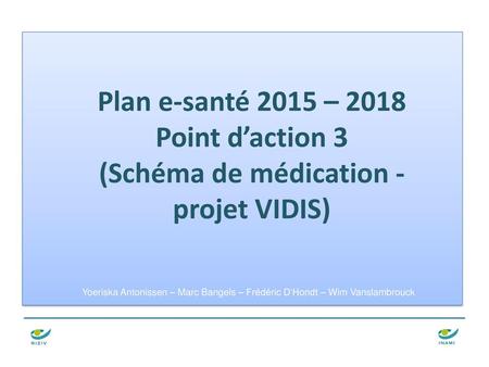 Plan e-santé 2015 – 2018 Point d’action 3 (Schéma de médication - projet VIDIS) Yoeriska Antonissen – Marc Bangels – Frédéric D’Hondt – Wim Vanslambrouck.