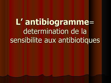L’ antibiogramme= determination de la sensibilite aux antibiotiques