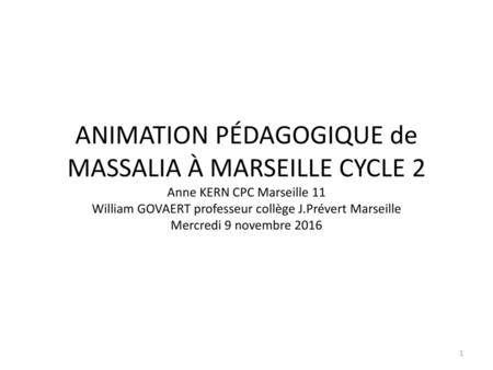 ANIMATION PÉDAGOGIQUE de MASSALIA À MARSEILLE CYCLE 2 Anne KERN CPC Marseille 11 William GOVAERT professeur collège J.Prévert Marseille Mercredi 9 novembre.