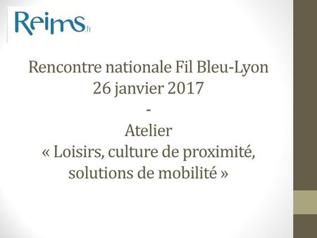 Rencontre nationale Fil Bleu-Lyon 26 janvier 2017 - Atelier « Loisirs, culture de proximité, solutions de mobilité »
