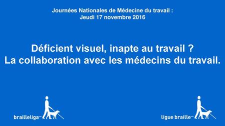 Journées Nationales de Médecine du travail : Jeudi 17 novembre 2016 Déficient visuel, inapte au travail ? La collaboration avec les médecins du travail.