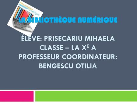 La Bibliothèque numérique élève: Prisecariu mihaela classe – la Xe a professeur coordinateur: Bengescu otiliA.