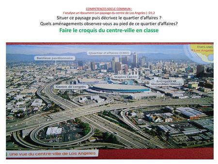 COMPETENCES SOCLE COMMUN : J’analyse un document (un paysage du centre de Los Angeles ) D1,2 Situer ce paysage puis décrivez le quartier d’affaires ?