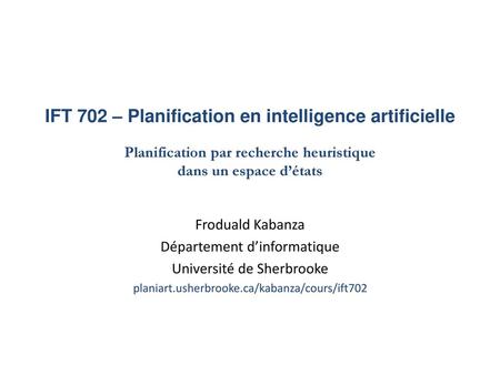 IFT 702 – Planification en intelligence artificielle Planification par recherche heuristique dans un espace d’états Froduald Kabanza Département d’informatique.