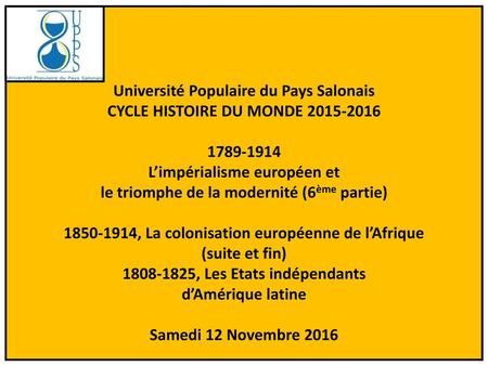 Université Populaire du Pays Salonais CYCLE HISTOIRE DU MONDE 2015-2016 1789-1914 L’impérialisme européen et le triomphe de la modernité (6ème partie)