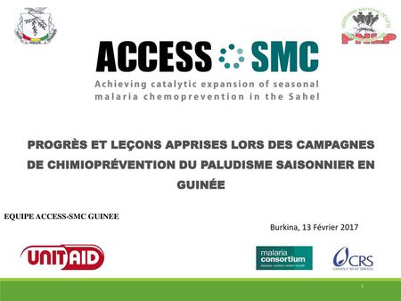 PROGRÈS ET LEÇONS APPRISES LORS DES CAMPAGNES DE CHIMIOPRÉVENTION DU PALUDISME SAISONNIER EN GUINÉE EQUIPE ACCESS-SMC GUINEE Burkina, 13 Février 2017.