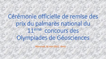 Cérémonie officielle de remise des prix du palmarès national du 11ème concours des Olympiades de Géosciences Mercredi 24 mai 2017, Paris.
