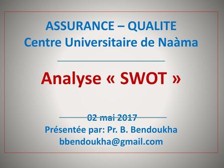 ASSURANCE – QUALITE Centre Universitaire de Naàma Analyse « SWOT » 02 mai 2017 Présentée par: Pr. B. Bendoukha bbendoukha@gmail.com.