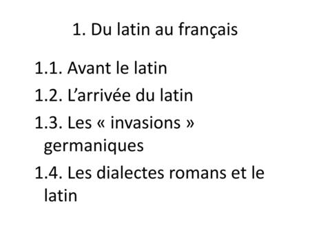 1. Du latin au français 1.1. Avant le latin 1.2. L’arrivée du latin 1.3. Les « invasions » germaniques 1.4. Les dialectes romans et le latin.