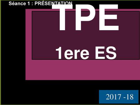 TPE Séance 1 : PRÉSENTATION TPE 1ere ES 2017 -18 Séance 1.