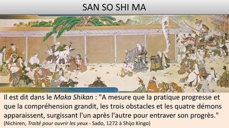 SAN SO SHI MA Il est dit dans le Maka Shikan : A mesure que la pratique progresse et que la compréhension grandit, les trois obstacles et les quatre démons.