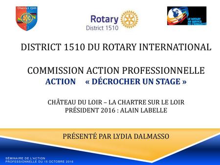 DISTRICT 1510 DU ROTARY INTERNATIONAL COMMISSION ACTION PROFESSIONNELLE ACTION « Décrocher un stage » CHÂTEAU DU LOIR – LA CHARTRE SUR LE LOIR Président.