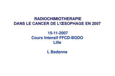 RADIOCHIMIOTHERAPIE DANS LE CANCER DE L’ŒSOPHAGE EN 2007 15-11-2007 Cours Intensif FFCD-BGDO Lille L Bedenne.