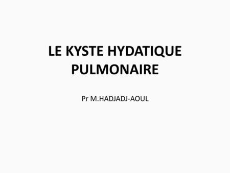 LE KYSTE HYDATIQUE PULMONAIRE Pr M.HADJADJ-AOUL