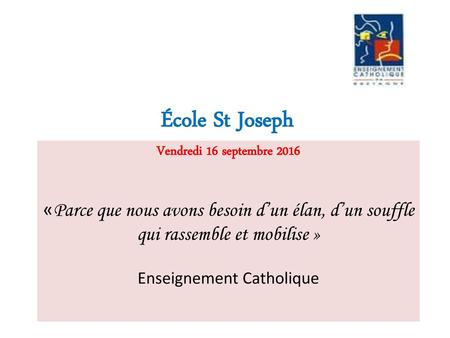 École St Joseph	 Vendredi 16 septembre 2016 «Parce que nous avons besoin d’un élan, d’un souffle qui rassemble et mobilise » Enseignement Catholique.