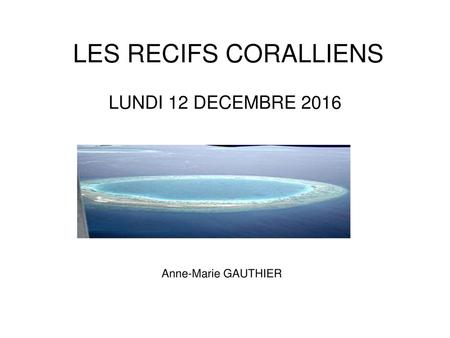 LES RECIFS CORALLIENS LUNDI 12 DECEMBRE 2016 Anne-Marie GAUTHIER.