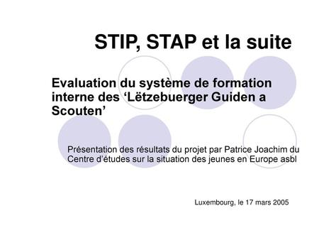 STIP, STAP et la suite Evaluation du système de formation interne des ‘Lëtzebuerger Guiden a Scouten’ Présentation des résultats du projet par Patrice.