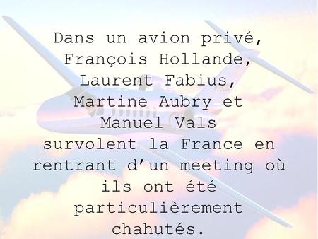 Dans un avion privé, François Hollande, Laurent Fabius, Martine Aubry et Manuel Vals survolent la France en rentrant d’un meeting où ils ont été particulièrement.