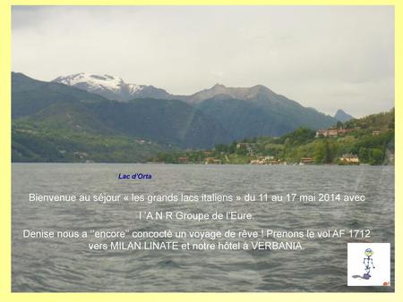Lac d’Orta Bienvenue au séjour « les grands lacs italiens » du 11 au 17 mai 2014 avec l ’A N R Groupe de l’Eure. Denise nous a ‘’encore’’ concocté un voyage.
