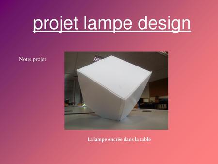 Projet lampe design Notre projet La lampe encrée dans la table.
