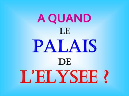 A QUAND LE PALAIS DE L’ELYSEE ?