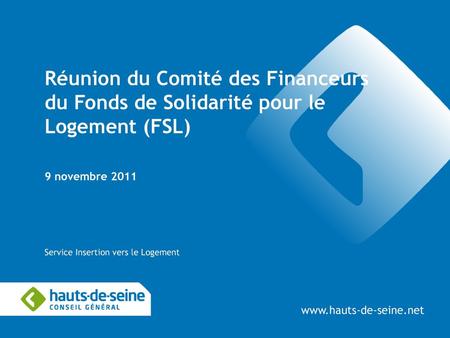 Réunion du Comité des Financeurs du Fonds de Solidarité pour le Logement (FSL) 9 novembre 2011 Service Insertion vers le Logement www.hauts-de-seine.net.
