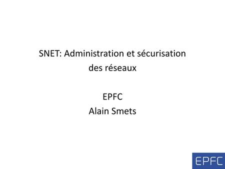 SNET: Administration et sécurisation des réseaux EPFC Alain Smets