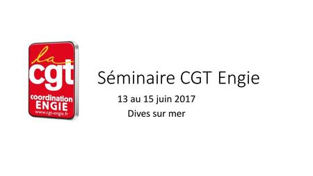 Séminaire CGT	Engie 13 au 15 juin 2017 Dives sur mer.